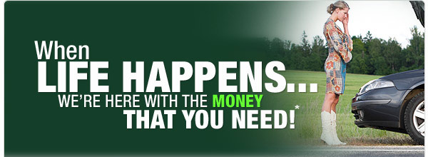 When LIFE HAPPENS, WE'RE HERE WITH THE MONEY THAT YOU NEED!