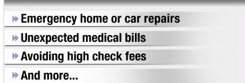 Emergency home or car repairs. Unexpected medical bills. Avoiding high check fees. And more.
