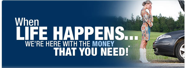 When LIFE HAPPENS, WE'RE HERE WITH THE MONEY THAT YOU NEED!
