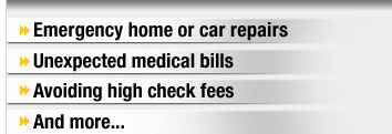 Emergency home or car repairs. Unexpected medical bills. Avoiding high check fees. And more.