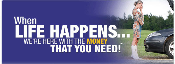 When LIFE HAPPENS, WE'RE HERE WITH THE MONEY THAT YOU NEED!